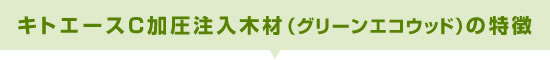 キトエースＣ加圧注入木材（グリーンエコウッド）の特徴
