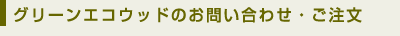 グリーンエコウッドのお問い合わせ・ご注文